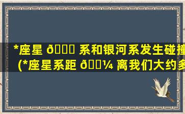 *
座星 🐞 系和银河系发生碰撞(*
座星系距 🌼 离我们大约多远)